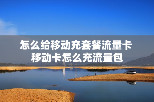 怎么给移动充套餐流量卡 移动卡怎么充流量包
