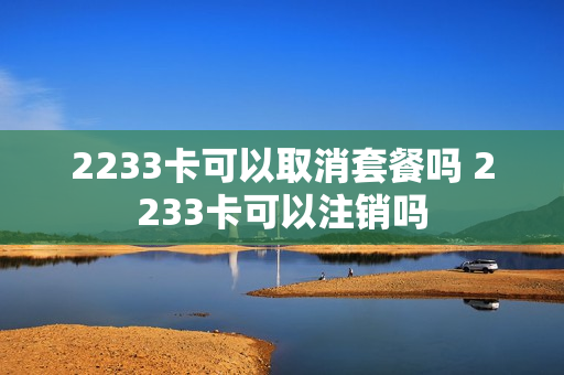 2233卡可以取消套餐吗 2233卡可以注销吗