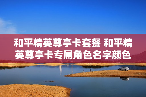 和平精英尊享卡套餐 和平精英尊享卡专属角色名字颜色