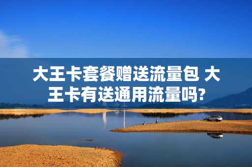 大王卡套餐赠送流量包 大王卡有送通用流量吗?