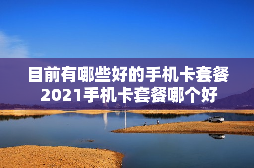 目前有哪些好的手机卡套餐 2021手机卡套餐哪个好