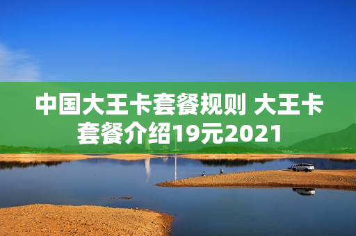 中国大王卡套餐规则 大王卡套餐介绍19元2021