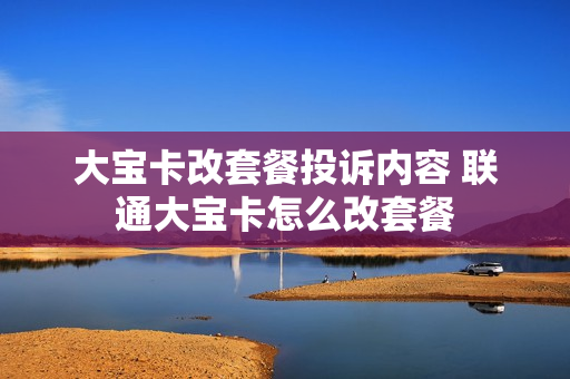 大宝卡改套餐投诉内容 联通大宝卡怎么改套餐