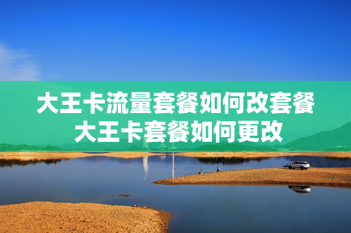 大王卡流量套餐如何改套餐 大王卡套餐如何更改