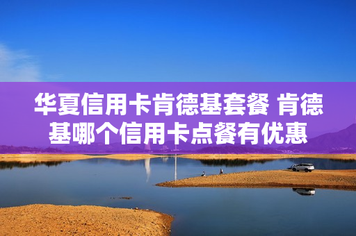华夏信用卡肯德基套餐 肯德基哪个信用卡点餐有优惠