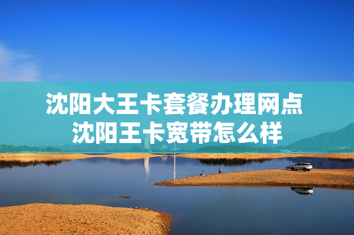沈阳大王卡套餐办理网点 沈阳王卡宽带怎么样