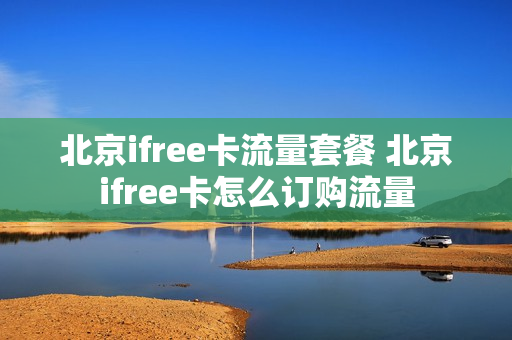 北京ifree卡流量套餐 北京ifree卡怎么订购流量
