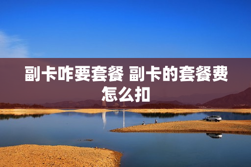 副卡咋要套餐 副卡的套餐费怎么扣