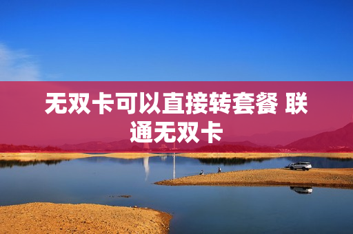 无双卡可以直接转套餐 联通无双卡