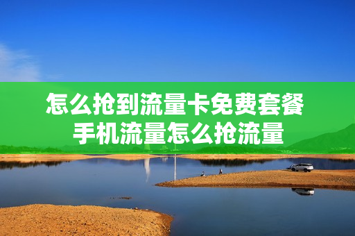 怎么抢到流量卡免费套餐 手机流量怎么抢流量