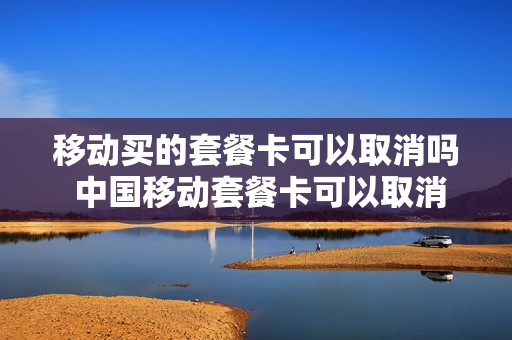 移动买的套餐卡可以取消吗 中国移动套餐卡可以取消吗