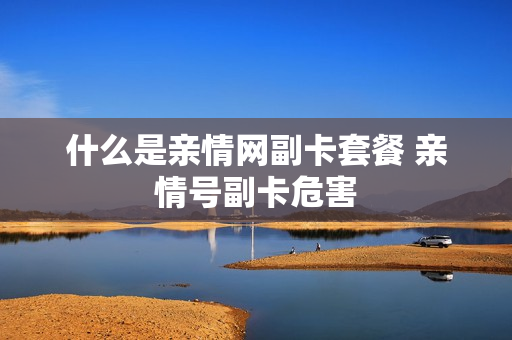 什么是亲情网副卡套餐 亲情号副卡危害