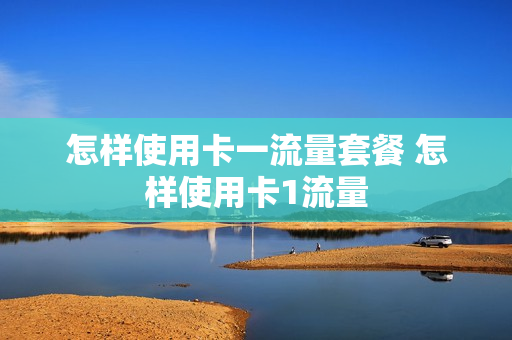 怎样使用卡一流量套餐 怎样使用卡1流量