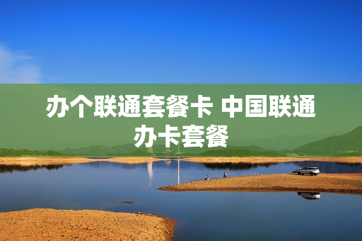 办个联通套餐卡 中国联通办卡套餐