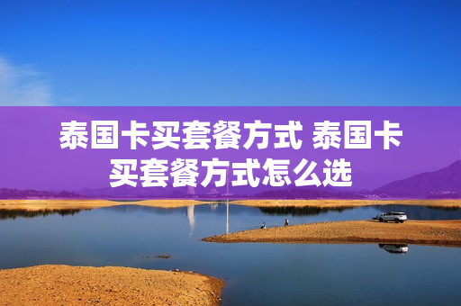 泰国卡买套餐方式 泰国卡买套餐方式怎么选