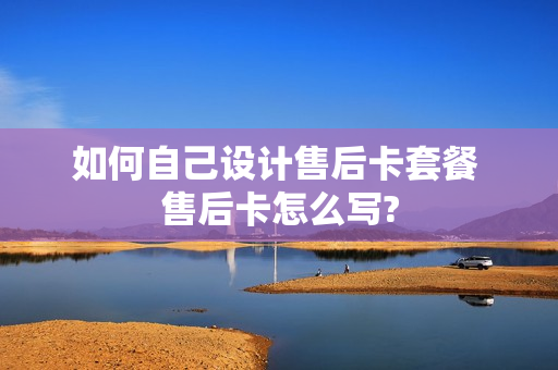 如何自己设计售后卡套餐 售后卡怎么写?