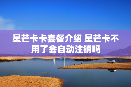 星芒卡卡套餐介绍 星芒卡不用了会自动注销吗
