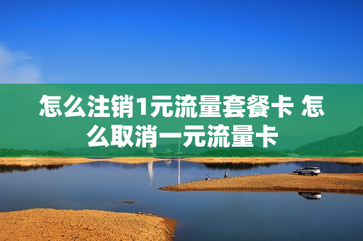 怎么注销1元流量套餐卡 怎么取消一元流量卡