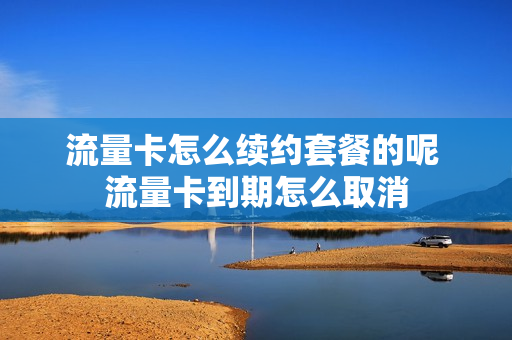 流量卡怎么续约套餐的呢 流量卡到期怎么取消