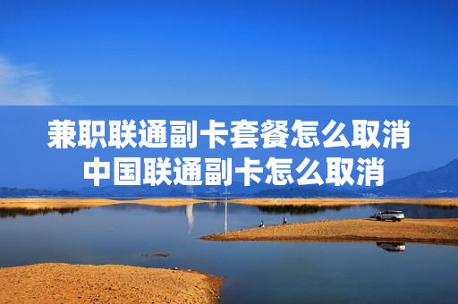 兼职联通副卡套餐怎么取消 中国联通副卡怎么取消