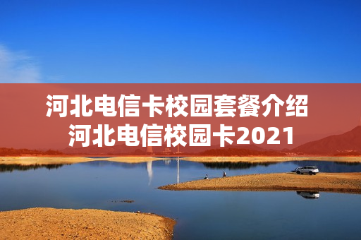 河北电信卡校园套餐介绍 河北电信校园卡2021