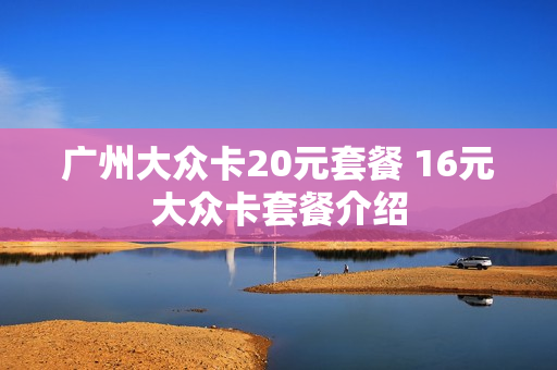 广州大众卡20元套餐 16元大众卡套餐介绍