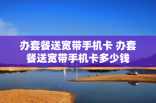 办套餐送宽带手机卡 办套餐送宽带手机卡多少钱