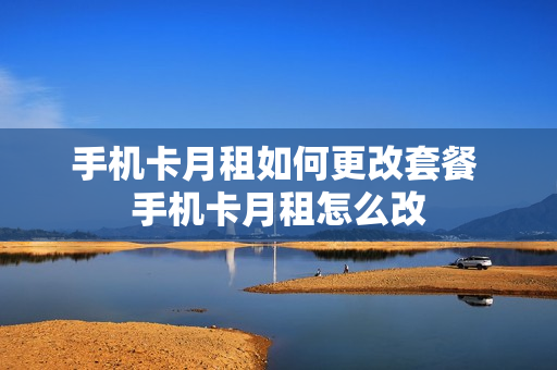 手机卡月租如何更改套餐 手机卡月租怎么改