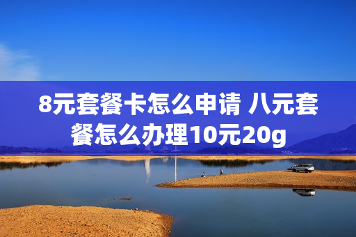 8元套餐卡怎么申请 八元套餐怎么办理10元20g
