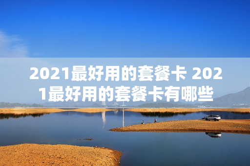 2021最好用的套餐卡 2021最好用的套餐卡有哪些