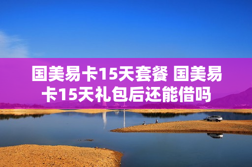 国美易卡15天套餐 国美易卡15天礼包后还能借吗