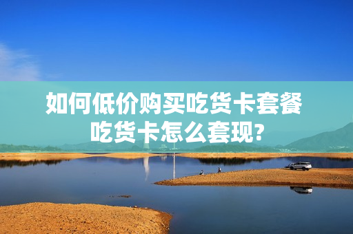 如何低价购买吃货卡套餐 吃货卡怎么套现?
