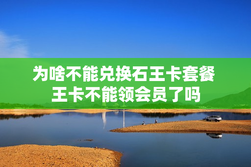 为啥不能兑换石王卡套餐 王卡不能领会员了吗