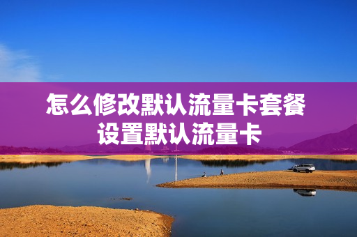 怎么修改默认流量卡套餐 设置默认流量卡