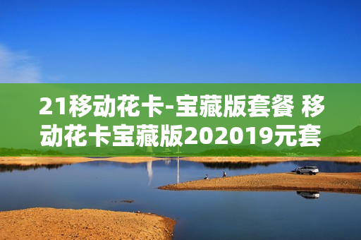 21移动花卡-宝藏版套餐 移动花卡宝藏版202019元套餐详细介绍
