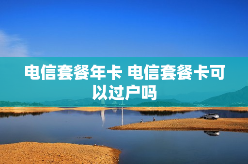 电信套餐年卡 电信套餐卡可以过户吗