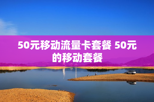 50元移动流量卡套餐 50元的移动套餐