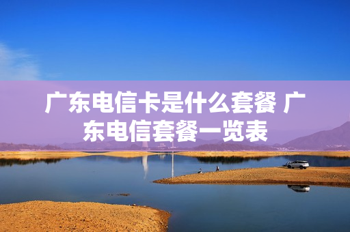 广东电信卡是什么套餐 广东电信套餐一览表