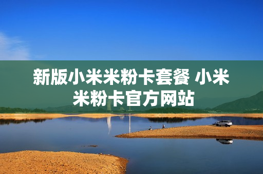 新版小米米粉卡套餐 小米 米粉卡官方网站