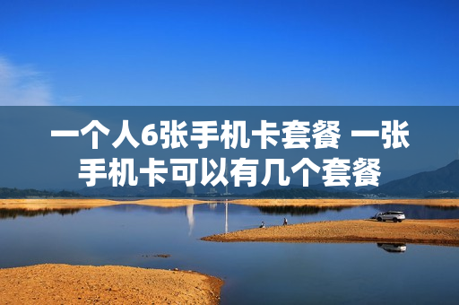 一个人6张手机卡套餐 一张手机卡可以有几个套餐