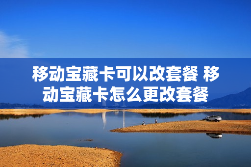 移动宝藏卡可以改套餐 移动宝藏卡怎么更改套餐