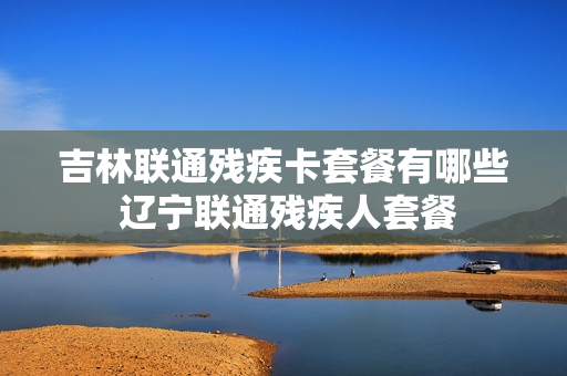吉林联通残疾卡套餐有哪些 辽宁联通残疾人套餐
