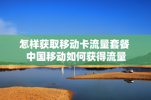 怎样获取移动卡流量套餐 中国移动如何获得流量