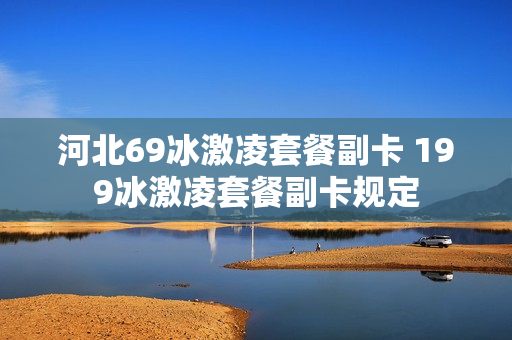 河北69冰激凌套餐副卡 199冰激凌套餐副卡规定