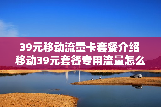 39元移动流量卡套餐介绍 移动39元套餐专用流量怎么用