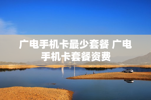 广电手机卡最少套餐 广电手机卡套餐资费