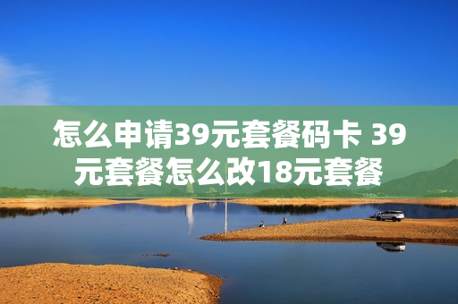 怎么申请39元套餐码卡 39元套餐怎么改18元套餐