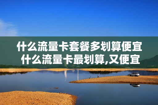什么流量卡套餐多划算便宜 什么流量卡最划算,又便宜