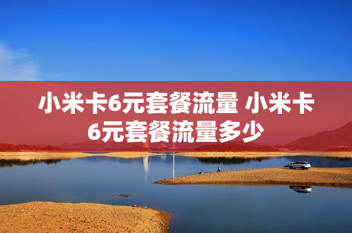 小米卡6元套餐流量 小米卡6元套餐流量多少