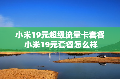 小米19元超级流量卡套餐 小米19元套餐怎么样